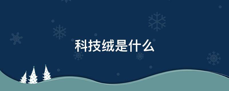 科技绒是什么 科技绒是什么材质会透水吗