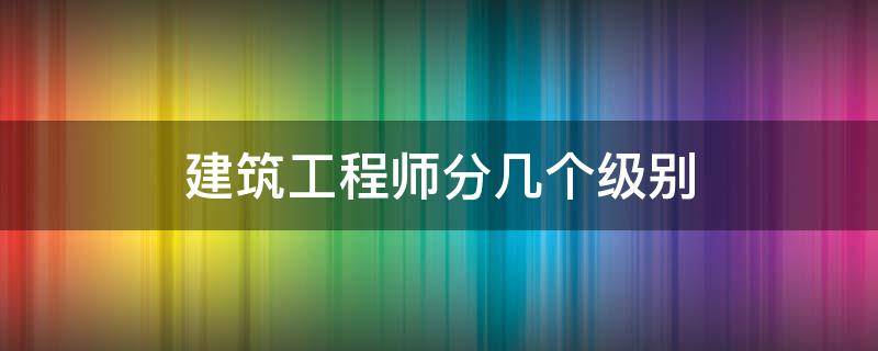 建筑工程师分几个级别 建筑工程师分哪些级别