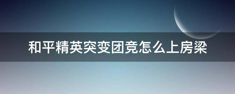 和平精英突变团竞怎么上房梁 和平精英突变团竞房檐