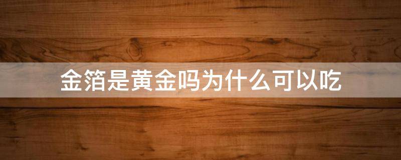 金箔是黄金吗为什么可以吃（金箔是可以吃的吗金箔是什么）