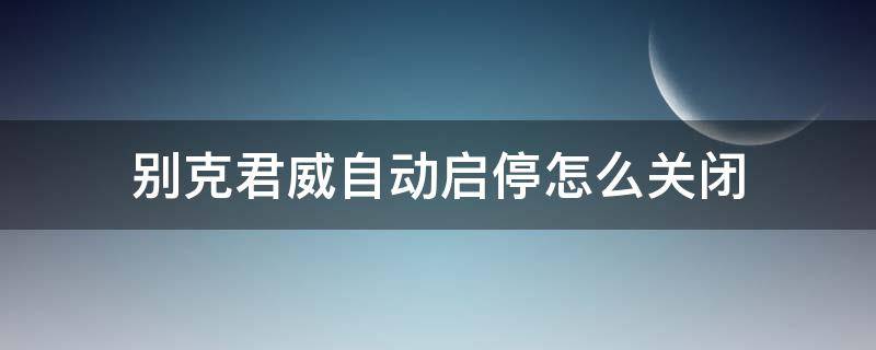 别克君威自动启停怎么关闭（别克君威自动启停怎么关闭视频）