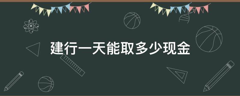 建行一天能取多少现金（建设银行卡一天能取多少现金）