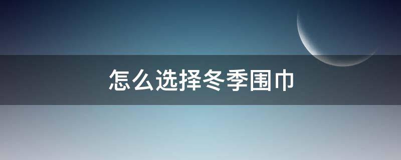 怎么选择冬季围巾 冬季围巾搭配技巧