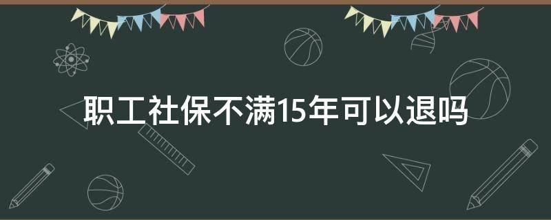 职工社保不满15年可以退吗（假如交了社保不满15年,能退吗）