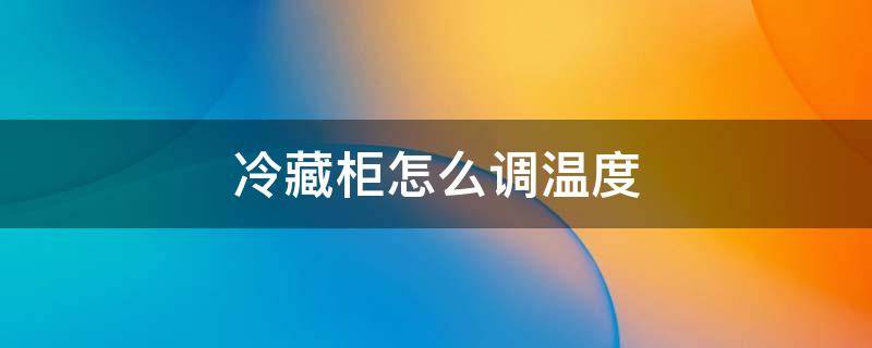 冷藏柜怎么调温度 放饮料的冷藏柜怎么调温度