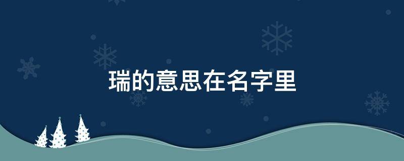 瑞的意思在名字里（瑞的意思在名字里表示什么意思）