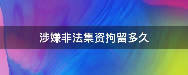 涉嫌非法集资拘留多久（非法集资刑事拘留）