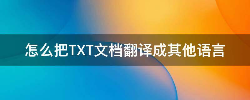 怎么把TXT文档翻译成其他语言（怎么翻译txt文本文件）