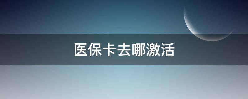 医保卡去哪激活 医保卡去哪激活长春市