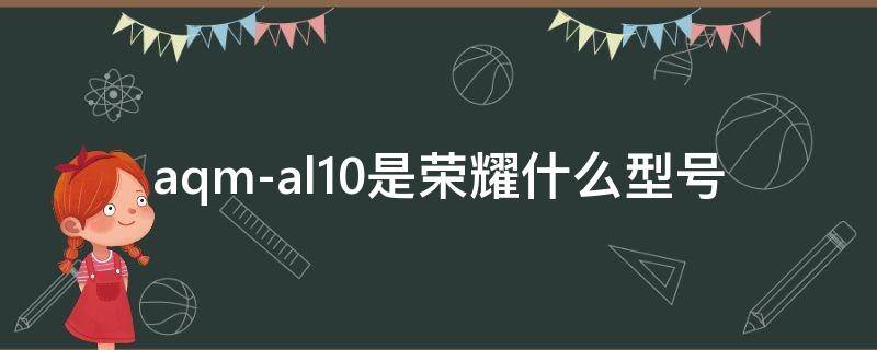 aqm-al10是荣耀什么型号（aqm al10荣耀是什么型号）