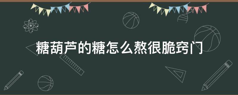 糖葫芦的糖怎么熬很脆窍门 糖葫芦的糖怎么熬很脆白糖