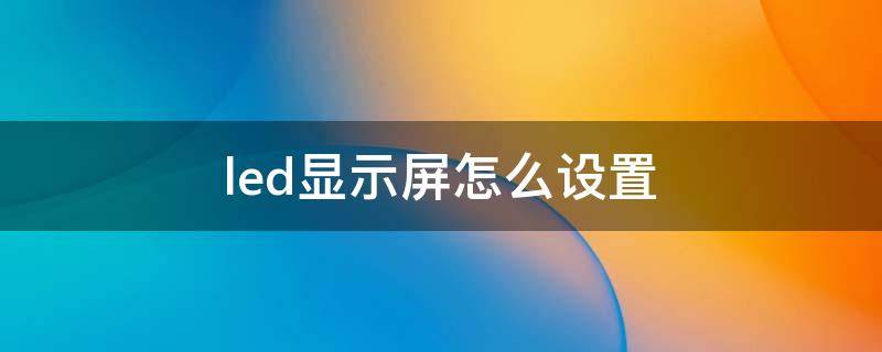 led显示屏怎么设置 led显示屏怎么设置字体