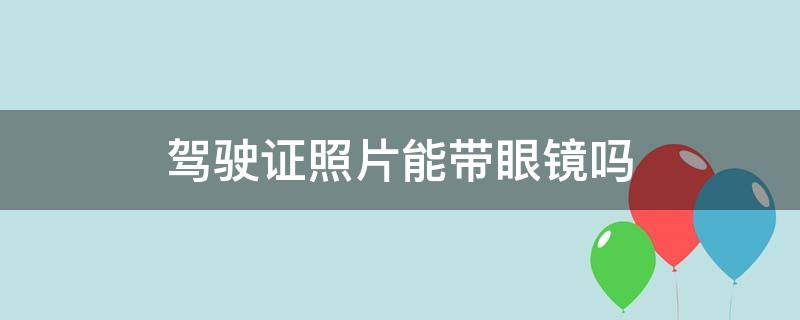 驾驶证照片能带眼镜吗（驾驶证照片能带眼镜不）