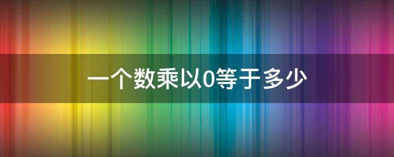 一个数乘以0等于多少（一个数乘以0等于什么）