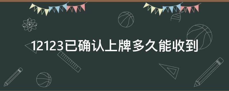 12123已确认上牌多久能收到（12123 已确认上牌 多久收到）