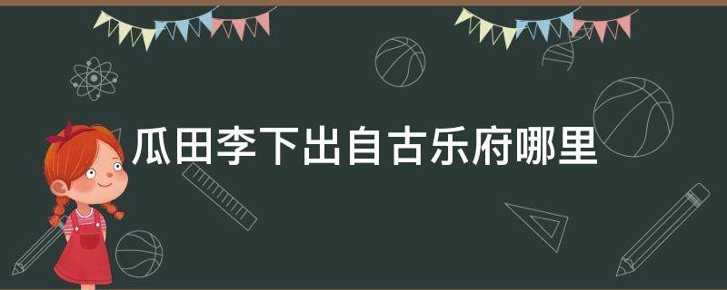 瓜田李下出自古乐府哪里 瓜田李下出自古乐府什么?