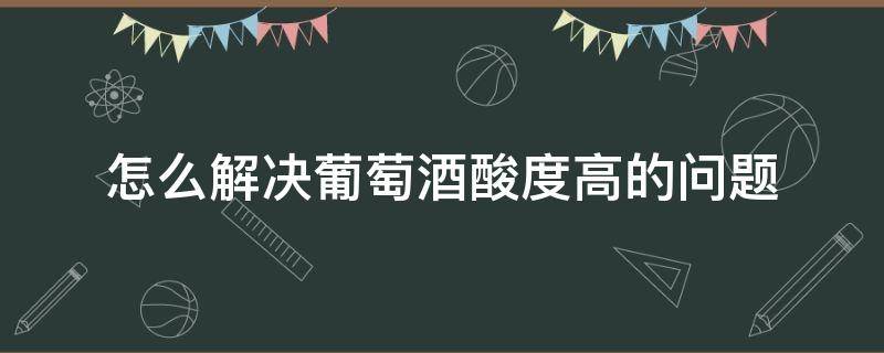 怎么解决葡萄酒酸度高的问题 葡萄酒过酸如何处理