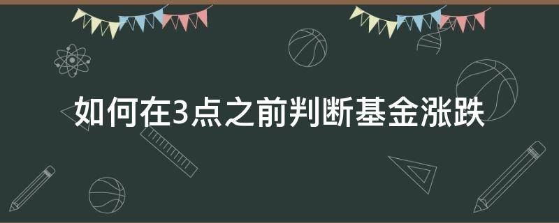 如何在3点之前判断基金涨跌（3点前购买基金怎么看是涨是跌）