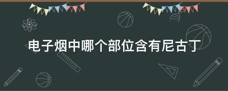 电子烟中哪个部位含有尼古丁（电子烟什么部位含有尼古丁）