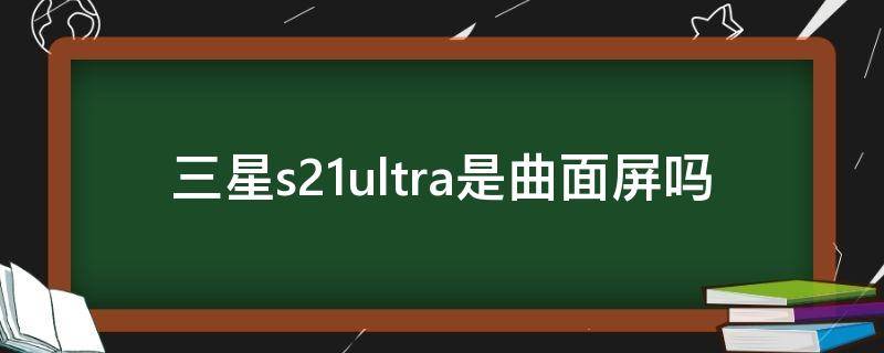 三星s21ultra是曲面屏吗 三星s21ultra是直屏还是曲屏