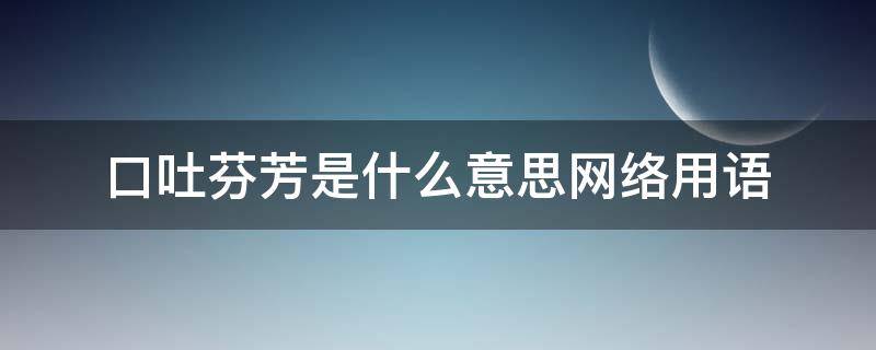 口吐芬芳是什么意思网络用语 口吐芬芳上一句是什么