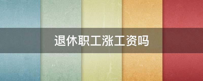 退休职工涨工资吗 今年企业退休职工涨工资吗