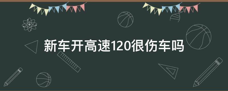 新车开高速120很伤车吗（新车高速开120有没有影响）