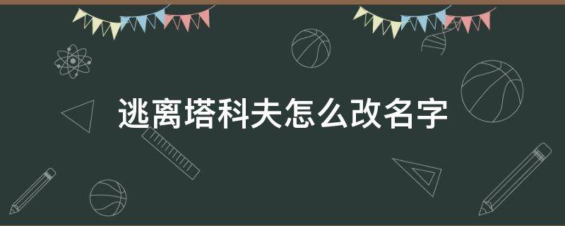 逃离塔科夫怎么改名字（逃离塔科夫能改名吗）