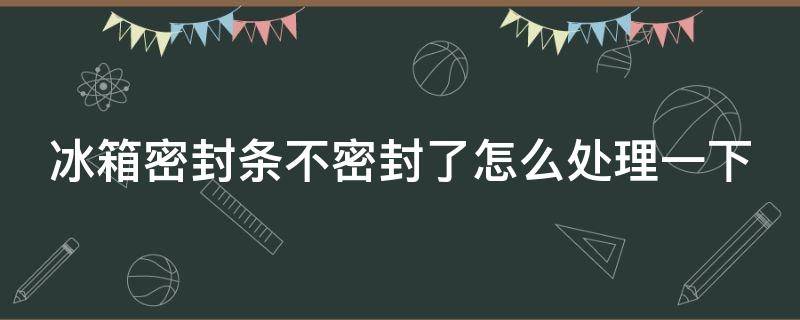 冰箱密封条不密封了怎么处理一下 冰箱密封条不行怎么办