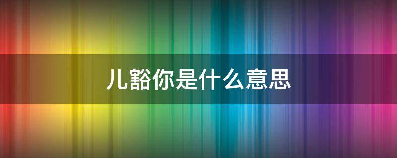 儿豁你是什么意思（你是我儿豁什么意思）