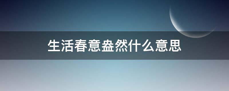 生活春意盎然什么意思（春意盎然是什么）