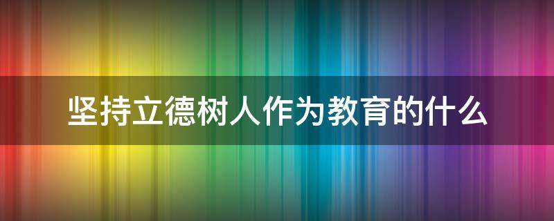 坚持立德树人作为教育的什么 在教育中立德树人