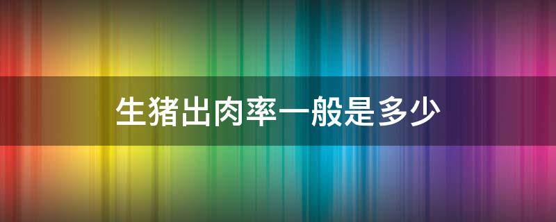 生猪出肉率一般是多少 每头猪出肉率是多少