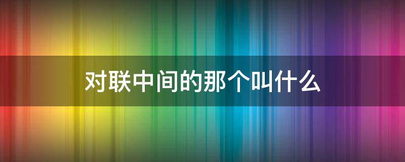 对联中间的那个叫什么 对联 中间