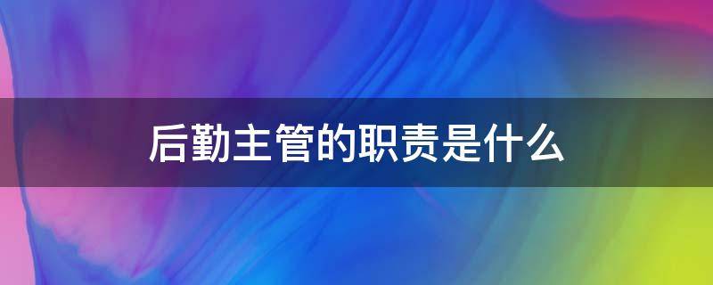 后勤主管的职责是什么（后勤主管主要负责什么）