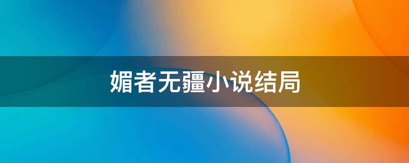 媚者无疆小说结局（媚者无疆小说结局长安死没死?）