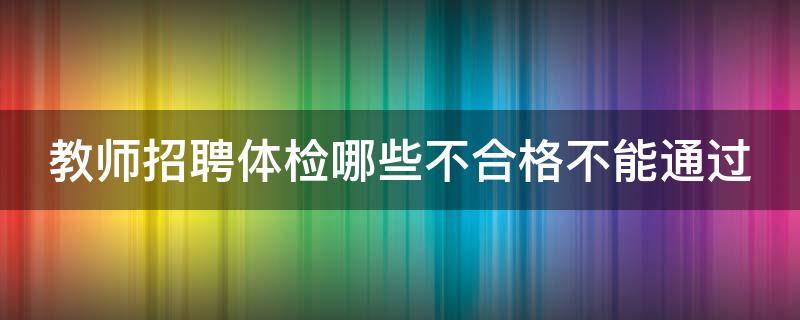 教师招聘体检哪些不合格不能通过 教师招聘体检不过的几率大吗