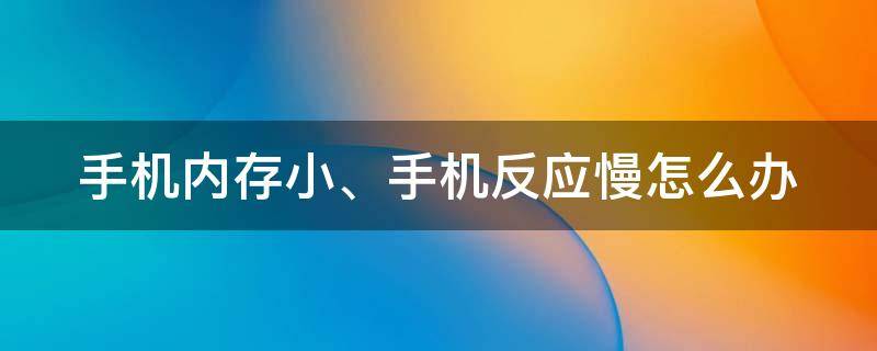 手机内存小、手机反应慢怎么办（手机内存不少,怎么就反应迟钝呢）