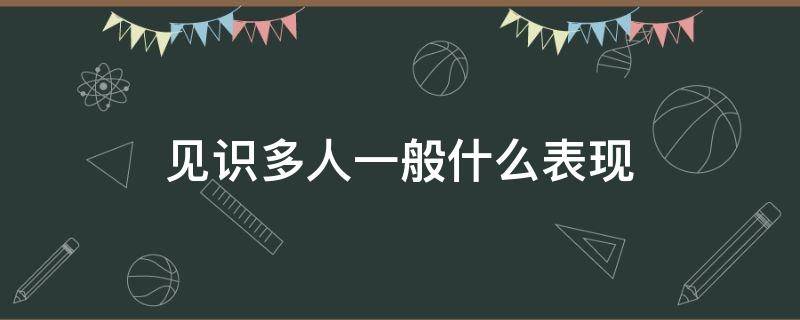 见识多人一般什么表现 见识的人多了