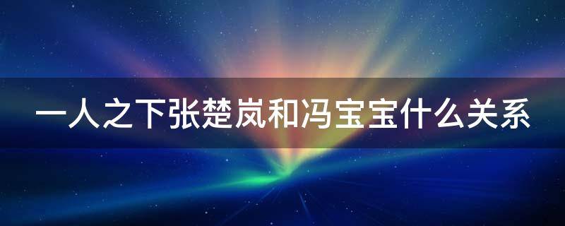 一人之下张楚岚和冯宝宝什么关系（一人之下中张楚岚和冯宝宝在一起了吗）