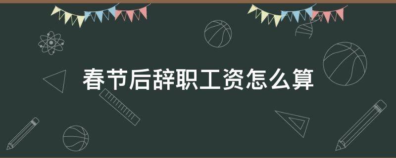 春节后辞职工资怎么算 春节前离职工资怎么算