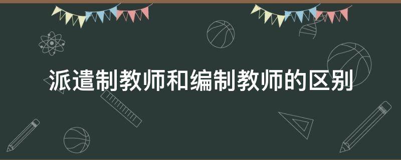 派遣制教师和编制教师的区别（派遣和在编教师的区别）