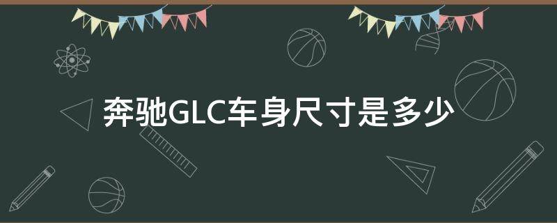 奔驰GLC车身尺寸是多少（奔驰glc的车身尺寸）