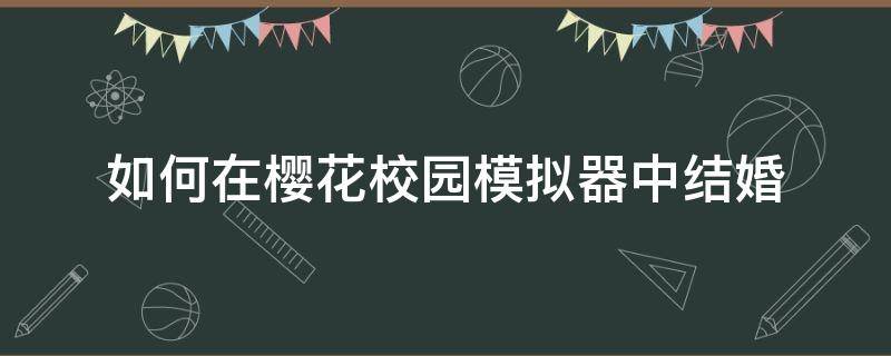 如何在樱花校园模拟器中结婚 在校园樱花模拟器中怎么结婚