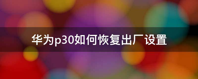 华为p30如何恢复出厂设置（华为p30如何恢复出厂设置还能定位吗帐号还在）