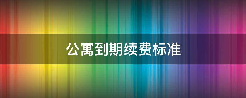 公寓到期续费标准 公寓到期续费标准怎么算