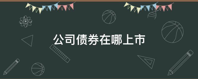 公司债券在哪上市 债券在哪里上市