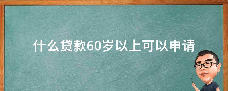 什么贷款60岁以上可以申请 60岁以上还能申请贷款吗