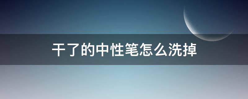 干了的中性笔怎么洗掉 中性笔干洗能洗掉吗