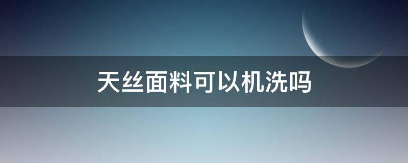 天丝面料可以机洗吗 天丝棉可以机洗吗